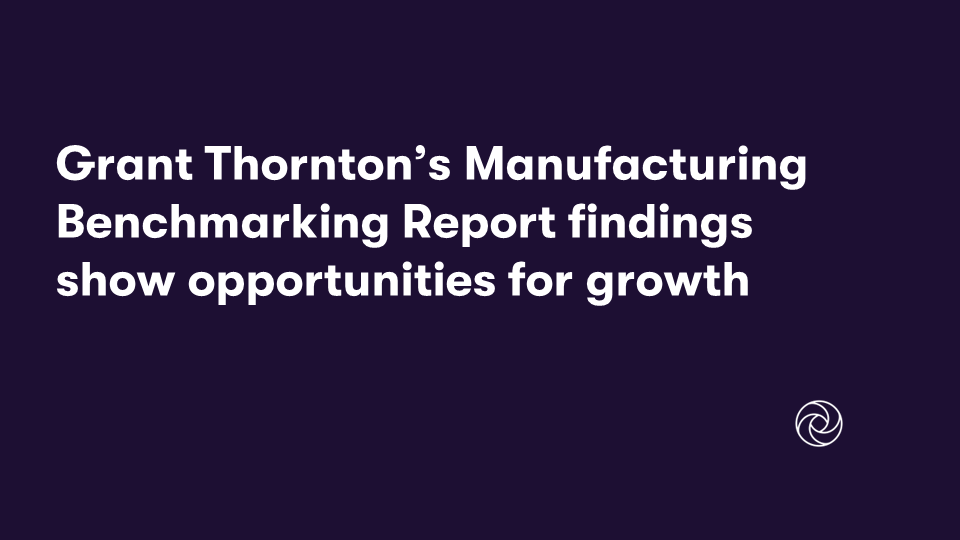Grant Thornton’s Manufacturing Benchmarking Report findings show opportunities for growth